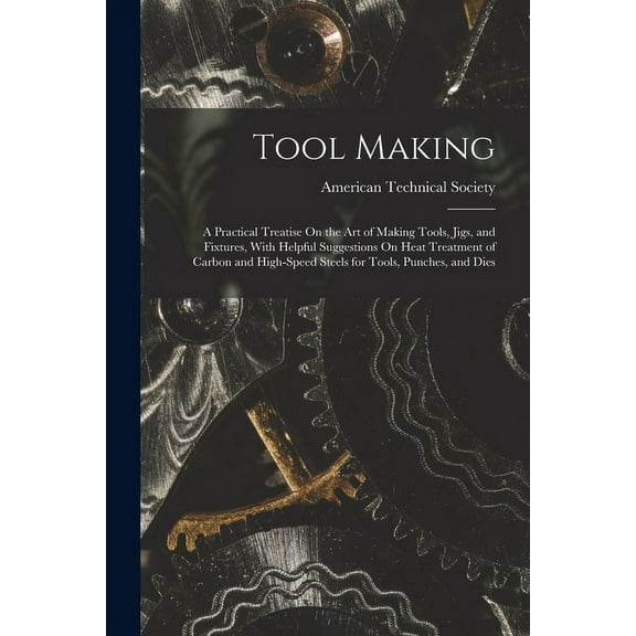 Tool Making: A Practical Treatise On the Art of Making Tools, Jigs, and Fixtures, With Helpful (Paperback) by American Technical Society (Creator)