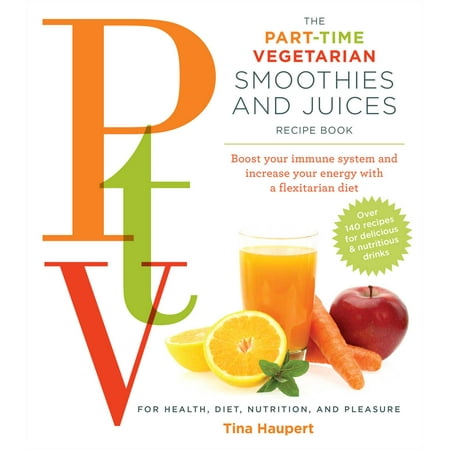 The Part Time Vegetarian (PTV) Smoothies and Juices : Boost Your Immune System and Increase Your Energy With a Flexitarian
