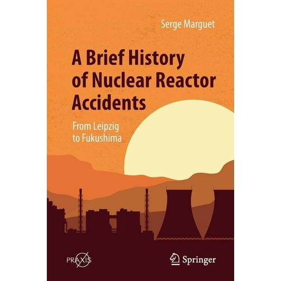 A Brief History of Nuclear Reactor Accidents: From Leipzig to Fukushima, (Paperback)