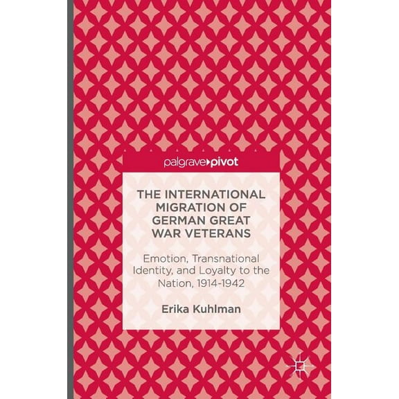 The International Migration of German Great War Veterans: Emotion, Transnational Identity, and Loyalty to the Nation, 19, (Hardcover)