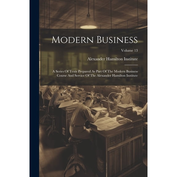 Modern Business: A Series Of Texts Prepared As Part Of The Modern Business Course And Service Of The Alexander Hamilton Institute; Volume 13 (Paperback)