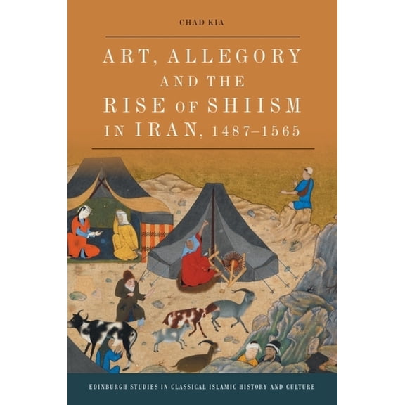 Edinburgh Studies in Classical Islamic H Art, Allegory and the Rise of Shi'ism in Iran, 1487-1565, (Paperback)