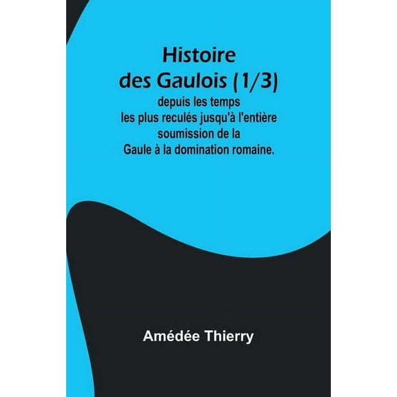 Histoire des Gaulois (1/3); depuis les temps les plus reculés jusqu'à l'entière soumission de la Gaule à la do, (Paperback)