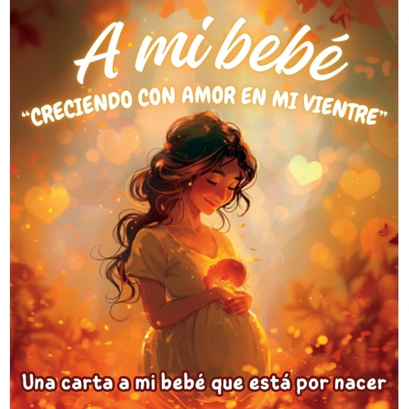 A mi bebÃ© "Creciendo con amor en mi vientre": Una carta a mi bebÃ© que estÃ¡ por nacer, (Hardcover)