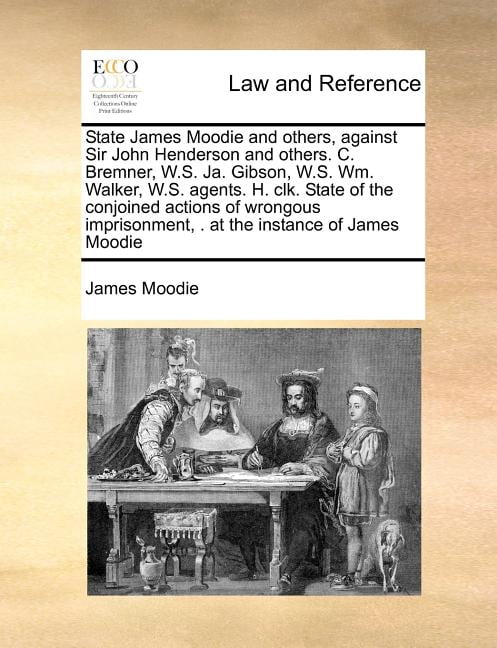 State James Moodie and Others, Against Sir John Henderson and Others. C.  Bremner, W.S. Ja. Gibson, W.S. Wm. Walker, W.S. Agents. H. Clk. State of  the Conjoined Actions of Wrongous Imprisonment, .