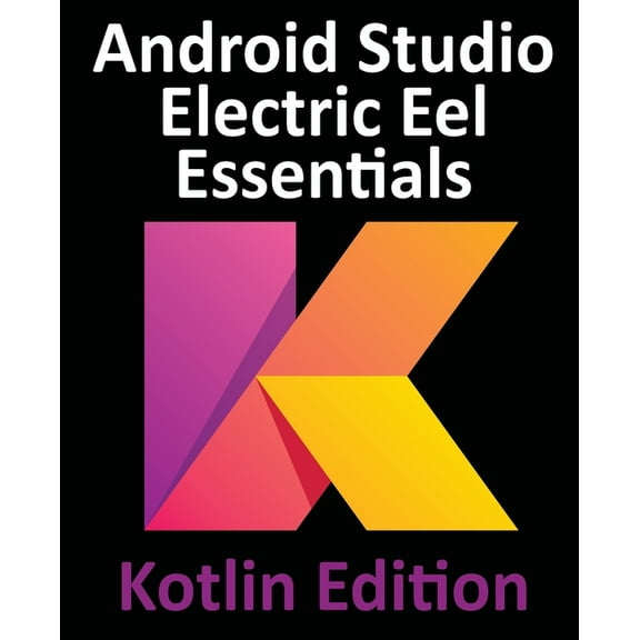Android Studio Electric Eel Essentials - Kotlin Edition: Developing Android Apps Using Android Studio 2022.1.1 and Kotli, (Paperback)