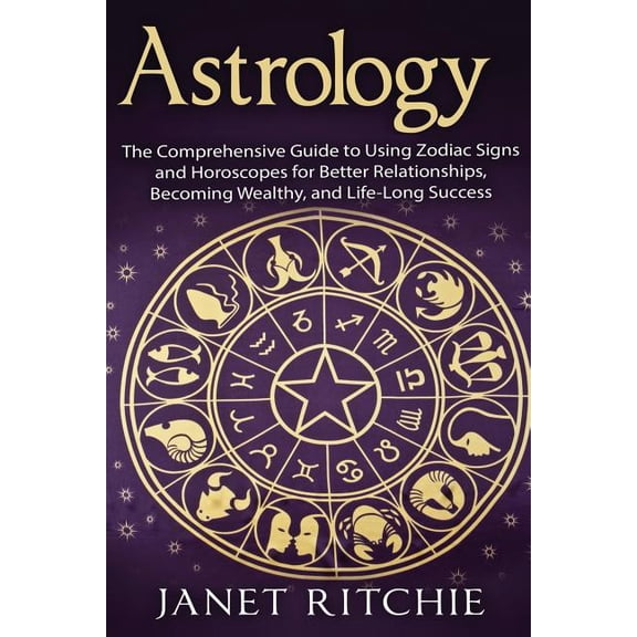 Astrology: The Comprehensive Guide to Using Zodiac Signs and Horoscopes for Better Relationships, Becoming Wealthy, and , (Paperback)