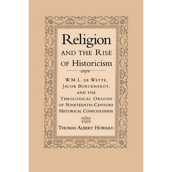 Religion and the Rise of Historicism: W. M. L. de Wette, Jacob Burckhardt, and the Theological Origins of Nineteenth-Cen, (Hardcover)