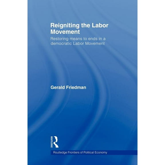 Routledge Frontiers of Political Economy Reigniting the Labor Movement: Restoring means to ends in a democratic Labor Movement, (Paperback)