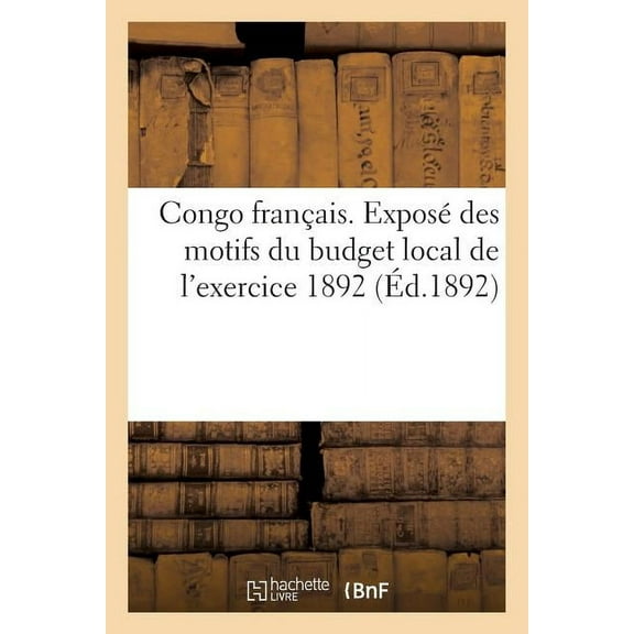Litterature: Congo Français. Exposé Des Motifs Du Budget Local de l'Exercice 1892 (Éd.1892): Le Directeur de l'Intérieur Dans Les Séances Du Conseil d'Administration Du Mois de Décembre 1891 (Paperbac