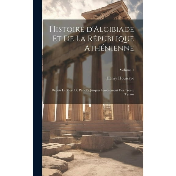 Histoire d'Alcibiade et de la République Athénienne: Depuis la mort de Périclès jusqu'à l'avènement des Trente Tyrans; Volume 1 (Hardcover)