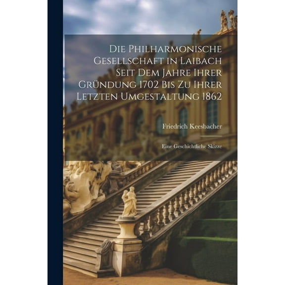 Die Philharmonische Gesellschaft in Laibach Seit Dem Jahre Ihrer Gründung 1702 Bis Zu Ihrer Letzten Umgestaltung 1862 (Paperback)
