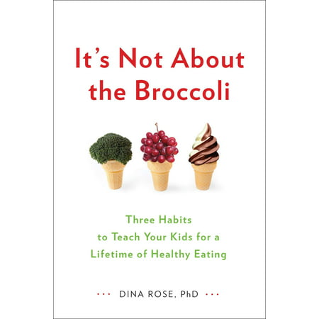It's Not About the Broccoli : Three Habits to Teach Your Kids for a Lifetime of Healthy (Best Way To Start Healthy Eating Habits)