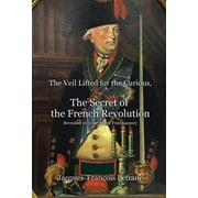 The Veil Lifted for the Curious, or The Secret of the French Revolution Revealed with the Aid of Freemasonry (Hardcover)