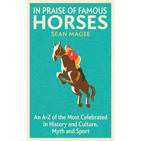 In Praise of Famous Horses: An A-Z of the Most Celebrated in History and Culture, Myth and Sport, (Paperback)