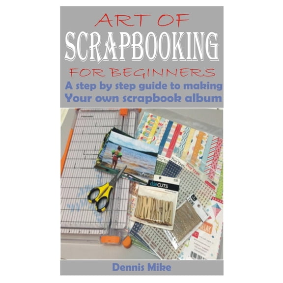 Art of Scrapbooking for Beginners: A step by step guide to making your own scrapbook album, (Paperback)