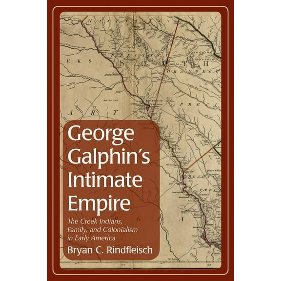Indians and Southern History: George Galphin's Intimate Empire : The Creek Indians, Family, and Colonialism in Early America (Edition 1) (Hardcover)