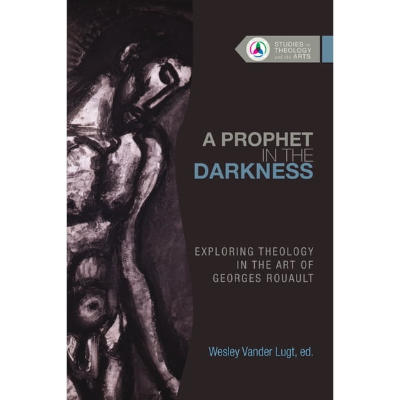 Studies in Theology and the Arts A Prophet in the Darkness: Exploring Theology in the Art of Georges Rouault, (Paperback)