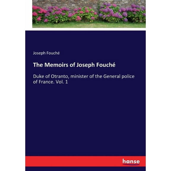 The Memoirs of Joseph Fouché: Duke of Otranto, minister of the General police of France. Vol. 1, (Paperback)