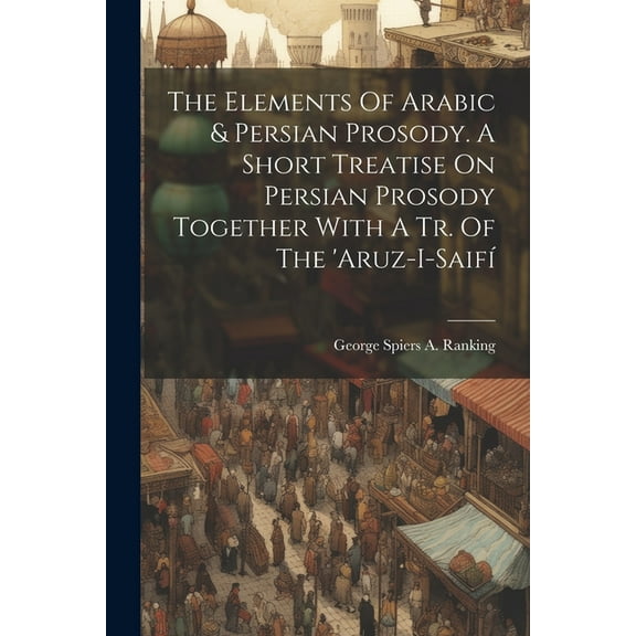 The Elements Of Arabic & Persian Prosody. A Short Treatise On Persian Prosody Together With A Tr. Of The 'aruz-i-saifí (Paperback)