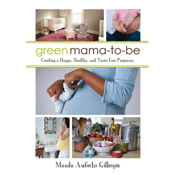 Green Mama-To-Be: Creating a Happy, Healthy, and Toxin-Free Pregnancy, (Paperback)