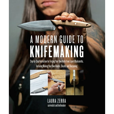 A Modern Guide to Knifemaking : Step-by-step instruction for forging your own knife from expert bladesmiths, including making your own handle, sheath and