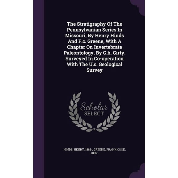 The Stratigraphy Of The Pennsylvanian Series In Missouri, By Henry Hinds And F.c. Greene, With A Chapter On Invertebrate Paleontology, By G.h. Girty. Surveyed In Co-operation With The U.s. Geological