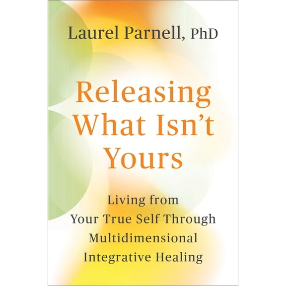 Releasing What Isn't Yours: Living from Your True Self Through Multidimensional Integrative Healing, (Paperback)