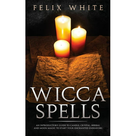 Wicca Spells : An Introductory Guide to Candle, Crystal, Herbal and Moon Magic to Start your Enchanted Endeavors