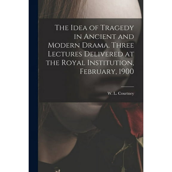 The Idea of Tragedy in Ancient and Modern Drama. Three Lectures Delivered at the Royal Institution, February, 1900 Paperback 101330540X 9781013305405 Courtney, W L William Leonard 18