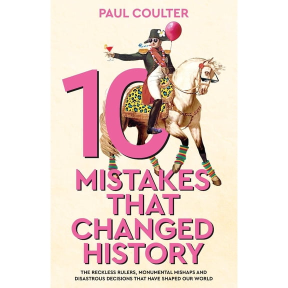 10 Mistakes That Changed History: The Reckless Rulers, Monumental Mishaps and Disastrous Decisions That Have Shaped Our World.