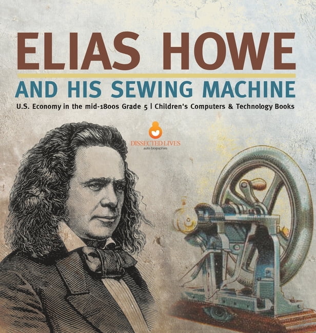 Elias Howe and His Sewing Machine U.S. Economy in the mid-1800s Grade 5 Children's Computers & Technology Books (Hardcover) - Walmart.com