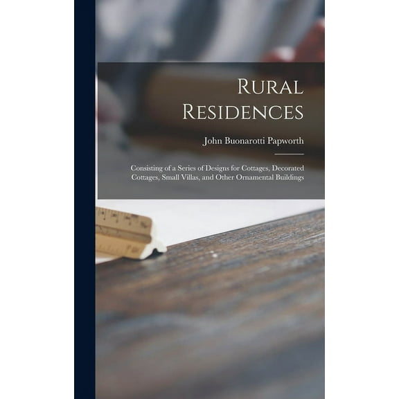 Rural Residences: Consisting of a Series of Designs for Cottages, Decorated Cottages, Small Villas, and Other Ornamental Buildings (Hardcover)