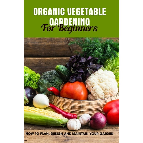 Organic Vegetable Gardening For Beginners: How To Plan, Design And Maintain Your Garden: Growing Your Vegetables (Paperback)