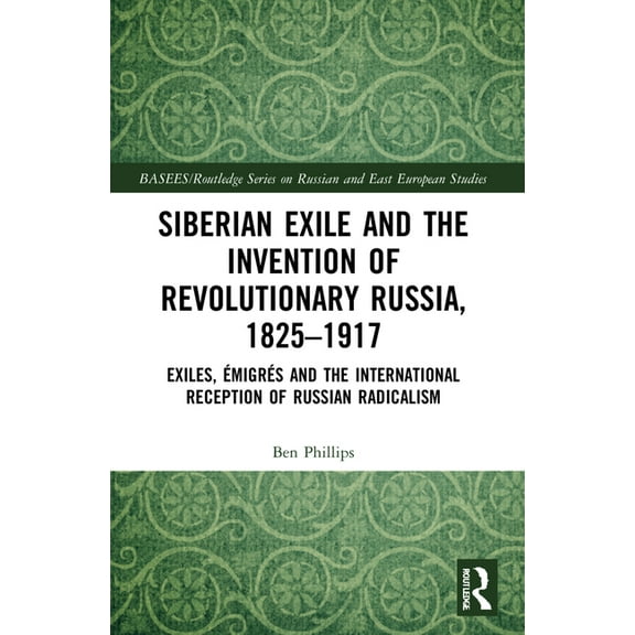 Basees/Routledge Russian and East Europe Siberian Exile and the Invention of Revolutionary Russia, 1825-1917: Exiles, ÃmigrÃ©s and the International Reception of , (Paperback)