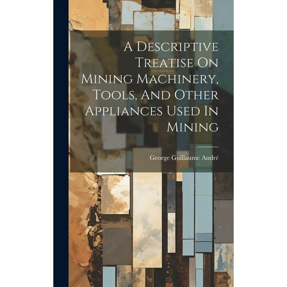 A Descriptive Treatise On Mining Machinery, Tools, And Other Appliances Used In Mining (Hardcover)
