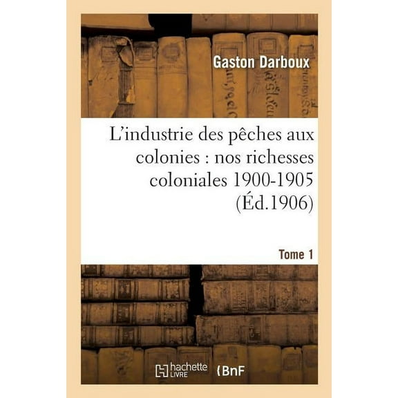 Savoirs Et Traditions: L'Industrie Des Pêches Aux Colonies: Nos Richesses Coloniales 1900-1905. Tome 1 (Paperback)