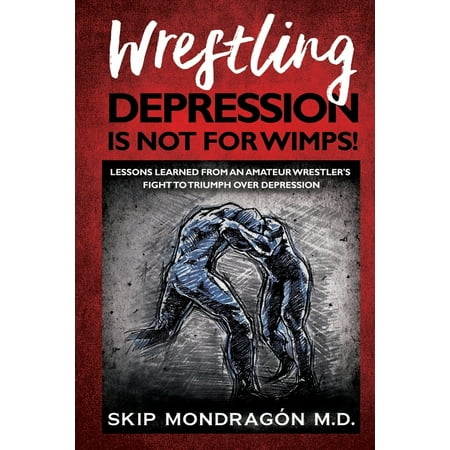 Wrestling Depression Is Not for Wimps: Lessons Learned from an Amateur Wrestler's Fight to Triumph Over Depression (Paperback)