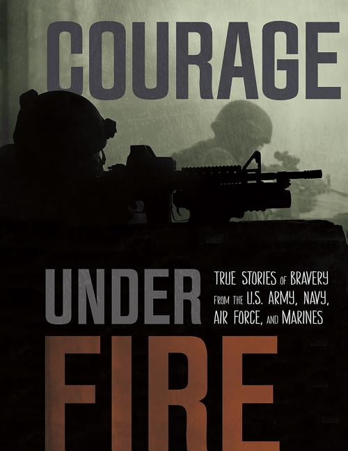 Courage Under Fire Courage Under Fire True Stories of Bravery from the U.S. Army, Navy, Air