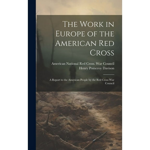 The Work in Europe of the American Red Cross; a Report to the American People by the Red Cross War Council, (Hardcover)