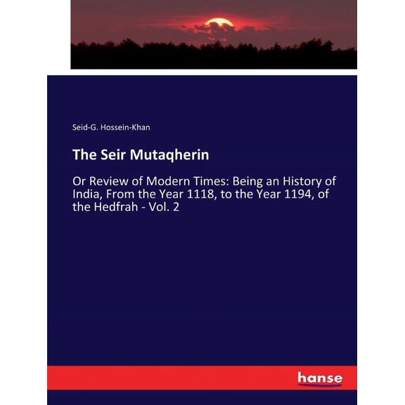 The Seir Mutaqherin: Or Review of Modern Times: Being an History of India, From the Year 1118, to the Year 1194, of the , (Paperback)