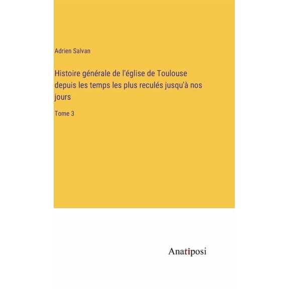 Histoire g?n?rale de l'?glise de Toulouse depuis les temps les plus recul?s jusqu'? nos jours: Tome 3