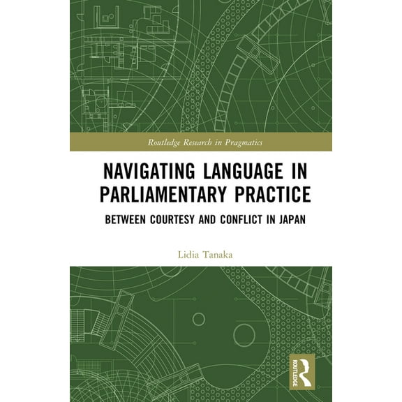 Routledge Research in Pragmatics Navigating Language in Parliamentary Practice: Between Courtesy and Conflict in Japan, (Hardcover)