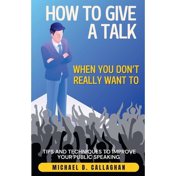 How to Give a Talk When You Don't Really Want To: Tips and Techniques to Improve Your Public Speaking, (Paperback)