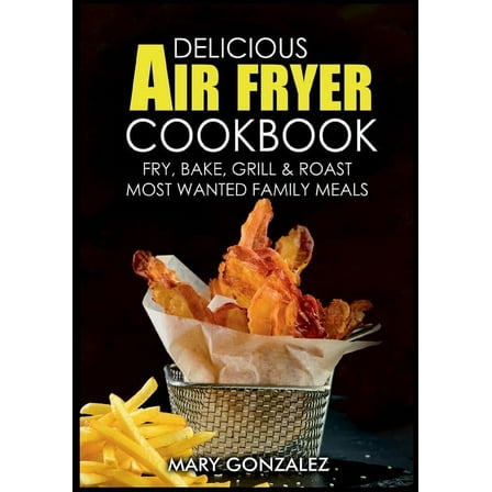 Delicious Air Fryer Cookbook: Fry, Bake, Grill & Roast Most Wanted Family Meals, (Paperback)