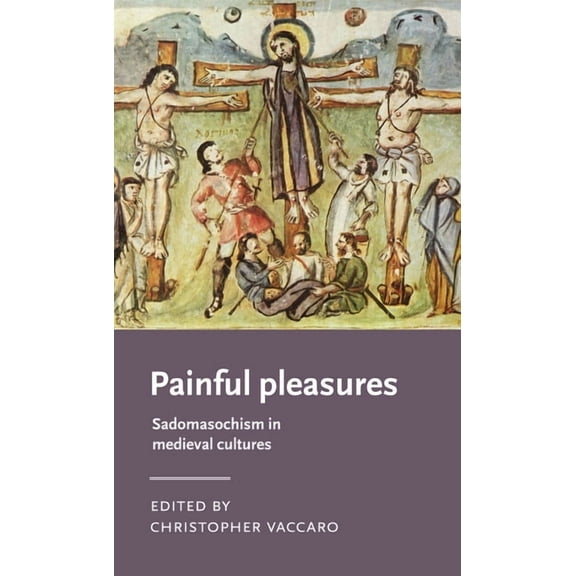 Manchester Medieval Literature and Cultu Painful Pleasures: Sadomasochism in Medieval Cultures, (Hardcover)