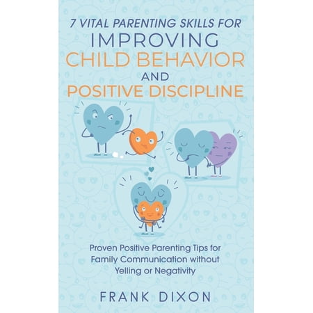 Secrets to Being a Good Parent and Good Parenting Skills That Every Parent Needs to Learn: 7 Vital Parenting Skills for Improving Child Behavior and Positive Discipline: Proven Positive Parenting Tips