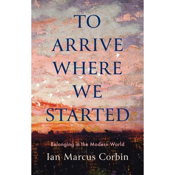 To Arrive Where We Started: Belonging in the Modern World, (Hardcover)