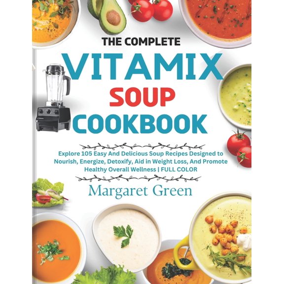 The Complete Vitamix Blender Soup Cookbook: Explore 105 Easy And Delicious Soup Recipes Designed to Nourish, Energize, D, (Paperback)