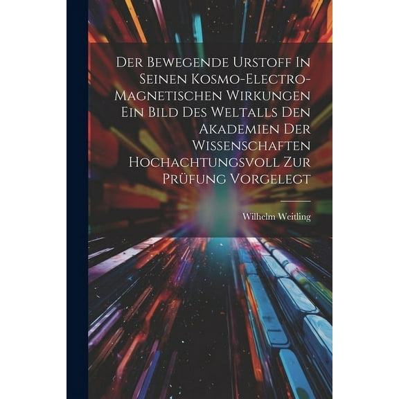 Der Bewegende Urstoff In Seinen Kosmo-electro-magnetischen Wirkungen Ein Bild Des Weltalls Den Akademien Der Wissenschaften Hochachtungsvoll Zur Prüfung Vorgelegt (Paperback)